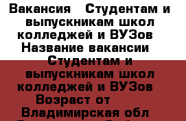 Вакансия : Студентам и выпускникам школ,колледжей и ВУЗов › Название вакансии ­ Студентам и выпускникам школ,колледжей и ВУЗов › Возраст от ­ 17 - Владимирская обл., Владимир г. Работа » Вакансии   